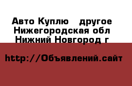 Авто Куплю - другое. Нижегородская обл.,Нижний Новгород г.